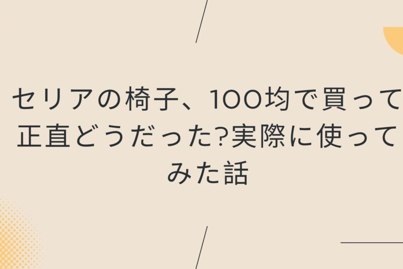 セリアの椅子、100均で買って正直どうだった?実際に使ってみた話