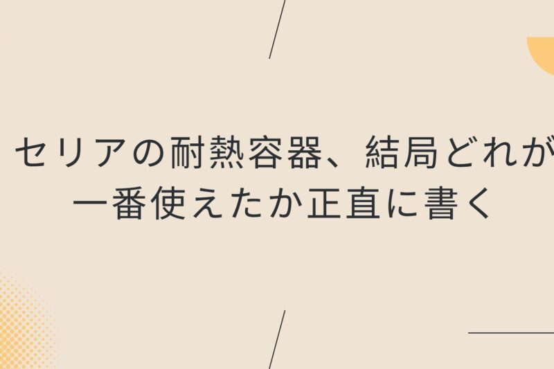 セリアの耐熱容器、結局どれが一番使えたか正直に書く